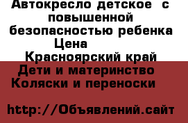 Автокресло детское  с повышенной безопасностью ребенка › Цена ­ 5 000 - Красноярский край Дети и материнство » Коляски и переноски   